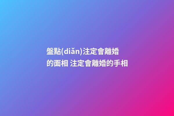 盤點(diǎn)注定會離婚的面相 注定會離婚的手相